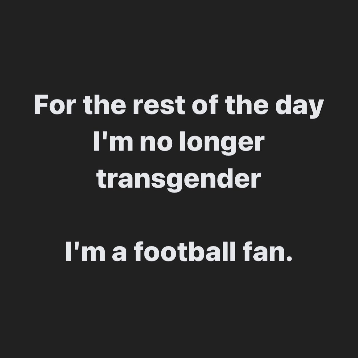 For the rest of the day no longer transgender a football fan.