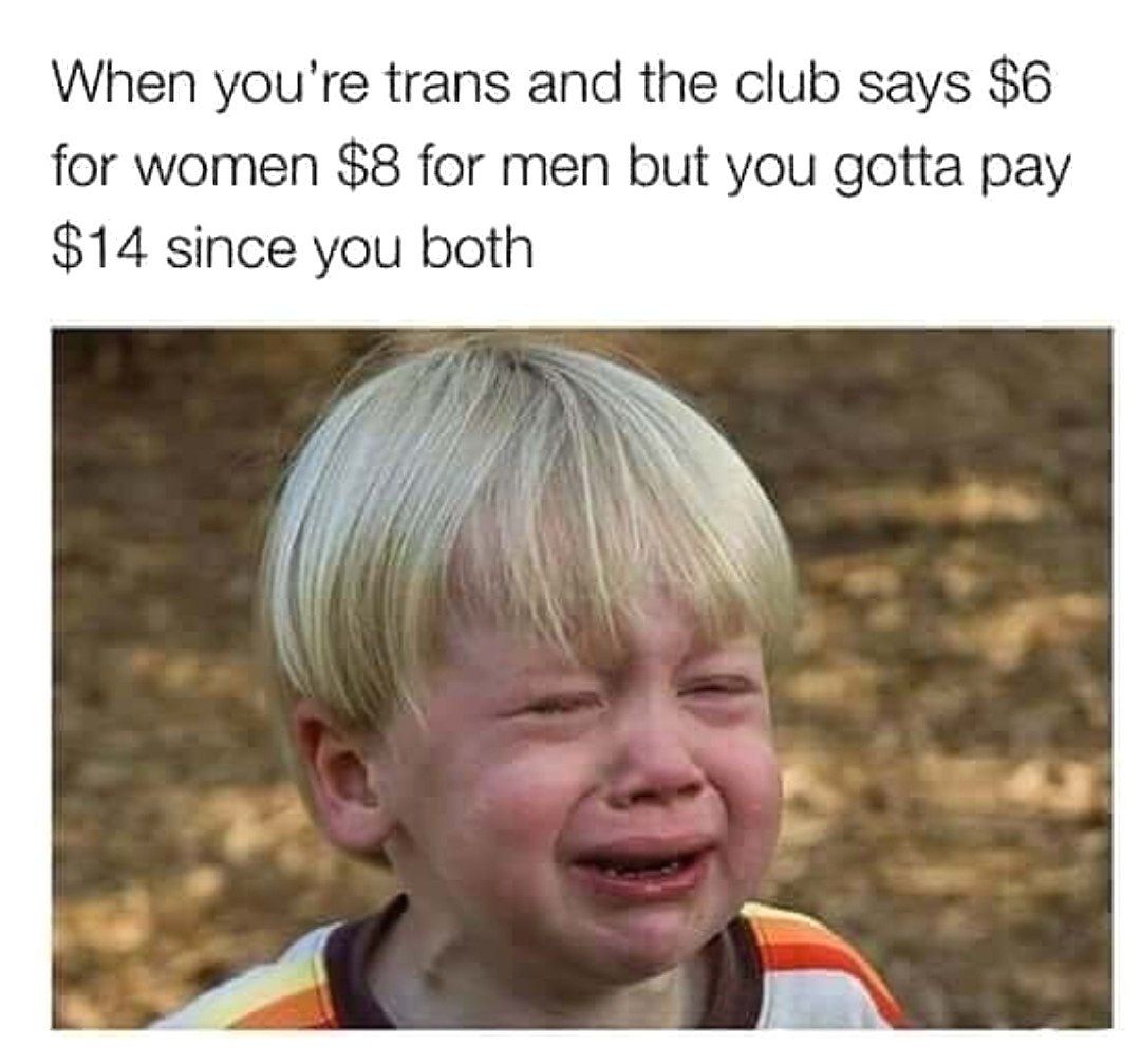 When you're trans and the club says $6 for women $8 for men but you gotta pay $14 since you both @5