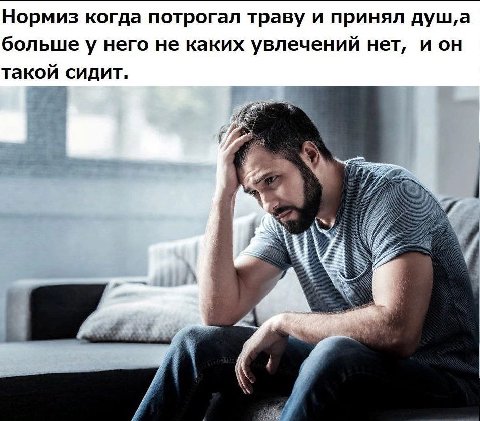Нормиз когда потрогал траву и принял душ, а большеу него не каких увлечений нет, ион такой сидит.