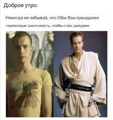 Доброе утро. Никогда не забывай, что Оби-Ван преодолел героиновую зависимость, чтобы стать джедаем 9