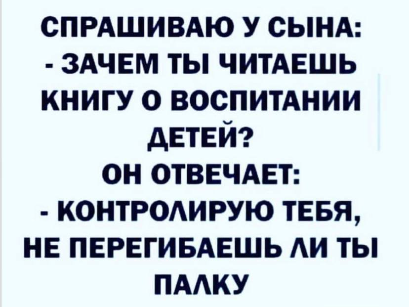 СПРАШИВАЮ У СЫНА: ЗАЧЕМ ТЫ ЧИТАЕШЬ КНИГУ О ВОСПИТАНИИ ДЕТЕЙ? ОН ОТВЕЧАЕТ: КОНТРОЛИРУЮ ТЕБЯ, НЕ ПЕРЕГИБАЕШЬ ЛИ ТЫ ПАЛКУ