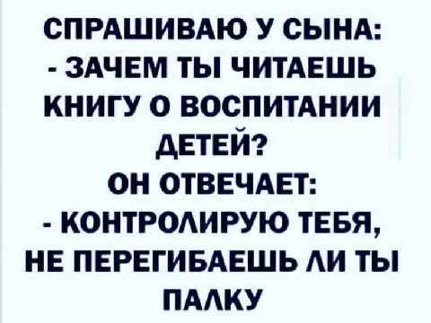 СПРАШИВАЮ У СЫНА: ЗАЧЕМ ТЫ ЧИТАЕШЬ КНИГУ О ВОСПИТАНИИ ДЕТЕЙ? ОН ОТВЕЧАЕТ: КОНТРОЛИРУЮ ТЕБЯ, НЕ ПЕРЕГИБАЕШЬ ЛИ ТЫ ПАЛКУ