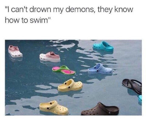 can't drown my demons, they know how to swim"