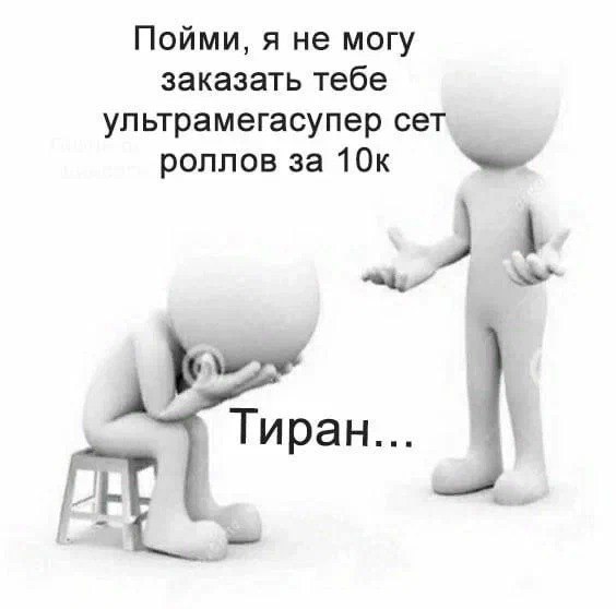 Пойми, я не могу заказать тебе ультрамегасупер сет роллов за 10к 4 Тиран