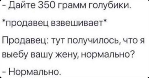 Дайте 350 грамм голубики. *продавец взвешивает* Продавец: тут получилось, что я выебу вашу жену, нормально? Нормально.