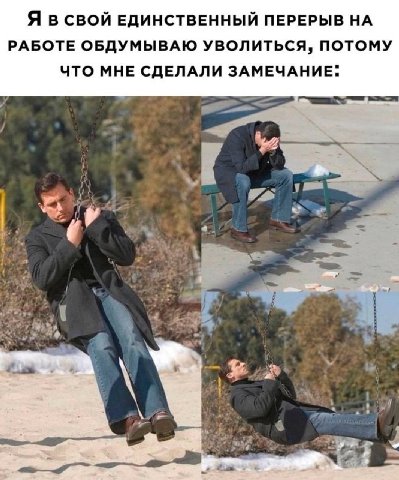 Я в СВОЙ ЕДИНСТВЕННЫЙ ПЕРЕРЫВ НА РАБОТЕ ОБДУМЫВАЮ УВОЛИТЬСЯ, ПОТОМУ ЧТО МНЕ СДЕЛАЛИ ЗАМЕЧАНИЕ.