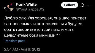 Frank White GID Я Люблю Улю Уля хорошая, она щас приедет загореленькая и потолстевшая я буду ее ебать говорить кто твой папа и мять целюлитные бока мимими*** Transiate post 2:54 Aug 8, 2012