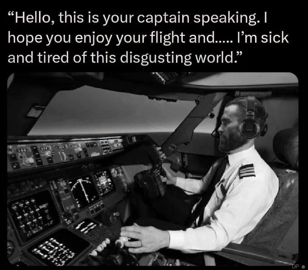 “Hello, this is your captain speaking. hope you enjoy your flight and sick and tired of this disgusting world.”