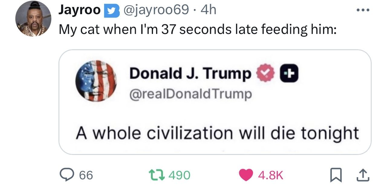Jayroo @]аугооб9 cat when 37 seconds late feeding him: Donald Trump @realDonaldTrump A whole civilization will die tonight 66 {3 490