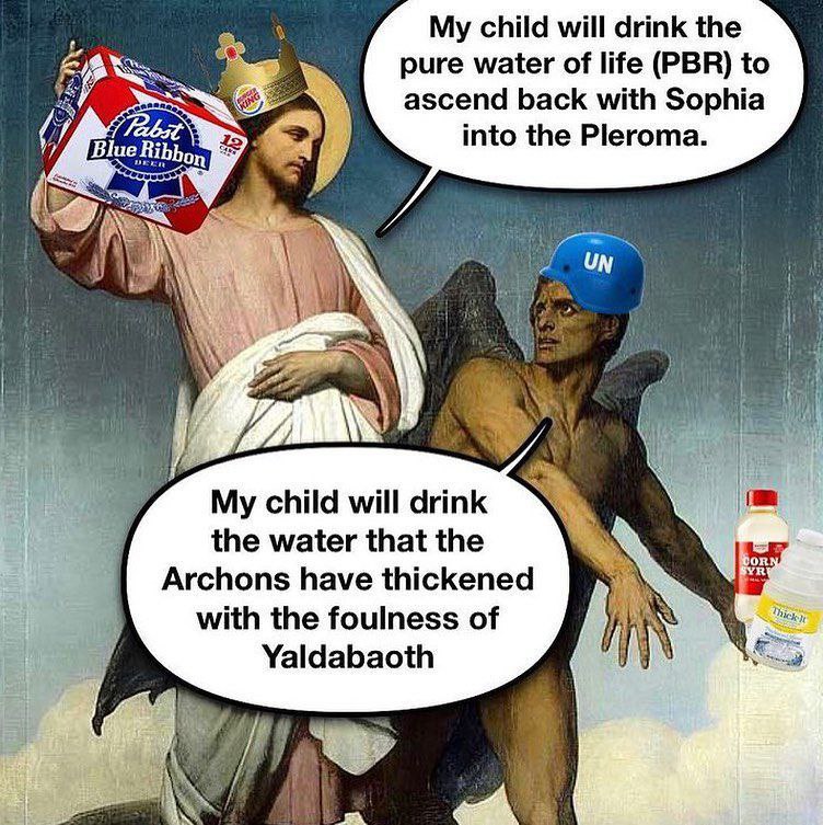My child will drink the pure water of life (PBR) to WEA ascend back with Sophia 7 into the Pleroma. у My child will drink the water that the Archons have thickened with the foulness of Yaldabaoth