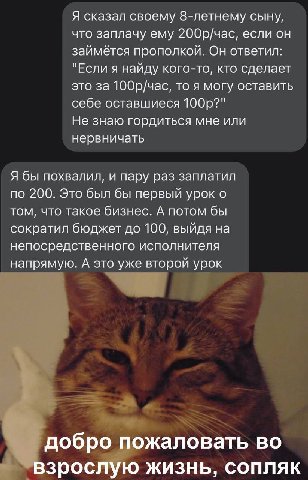 Я сказал своему 8-летнему сыну, что заплачу ему 200р/час, если он займётся прополкой. Он ответил: "Если я найду кого-то, кто сделает это за 100р/час, то я могу оставить себе оставшиеся Не знаю гордить