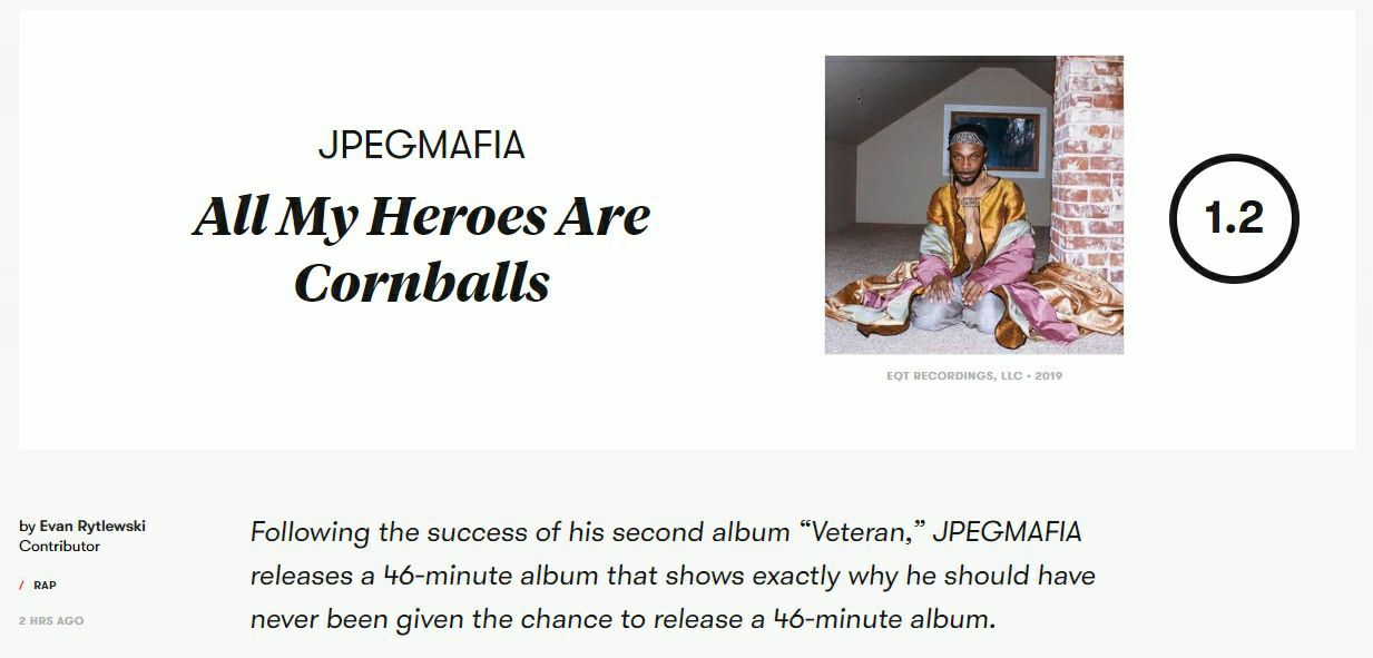JPEGMAFIA All My Heroes Are Cornballs Following the success of his second album “Veteran,” JPEGMAFIA releases a 46-minute album that shows exactly why he should have never been given the chance to rel
