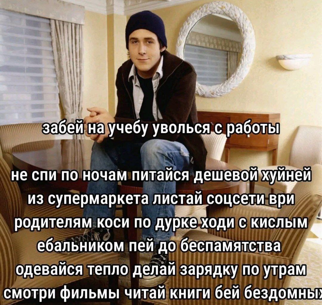 забей! на учебу уволься,с не спи по ночам питаися дешевой“хуйней из супермаркета листай соцсети ври родителям KOCH по дурке ходи с кислы ебальником пей до беспамятства одевайся тепло делай зарядку по 