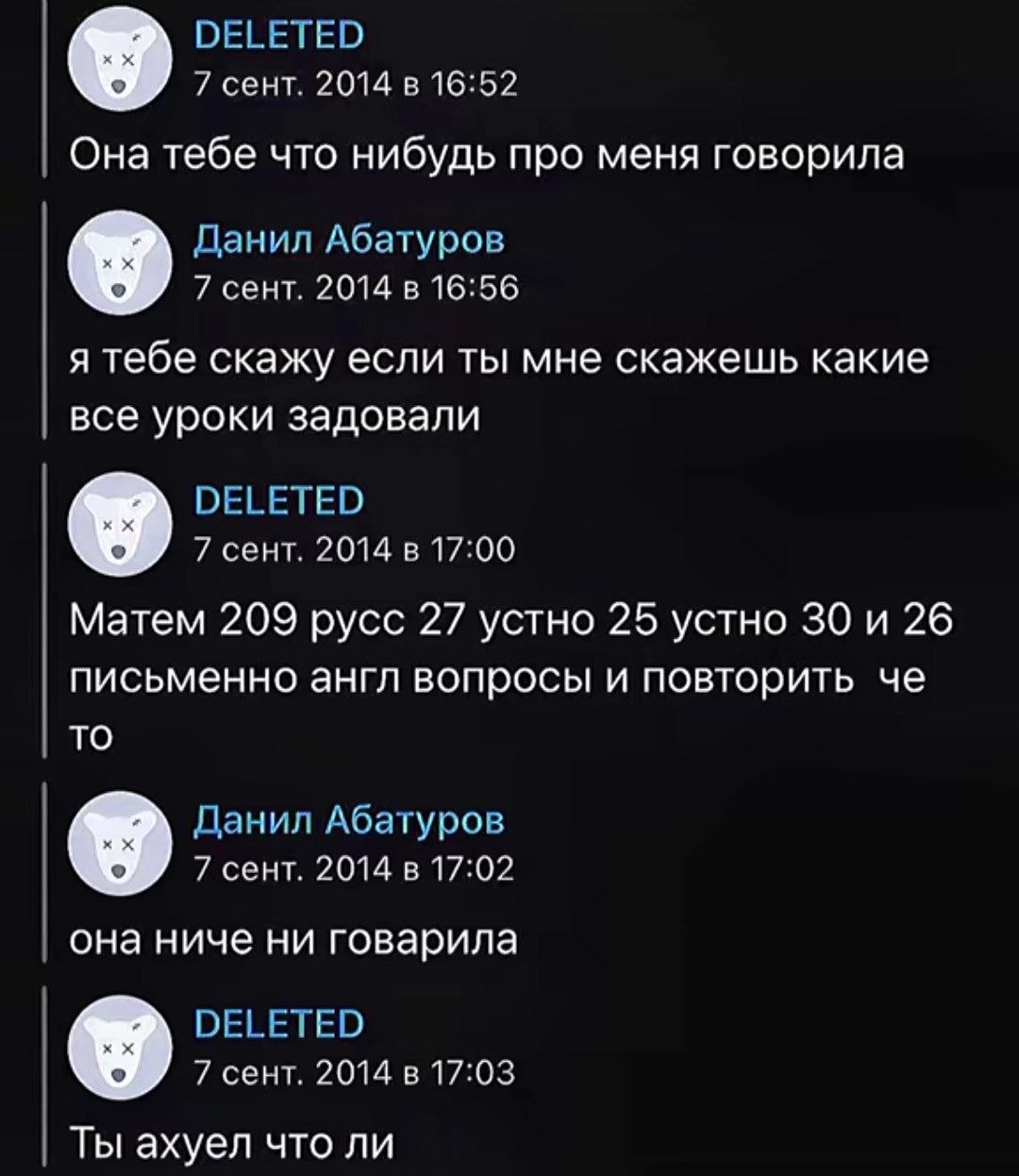 DELETED 7 сент. 2014 в 16:52 Она тебе что нибудь про меня говорила Данил Абатуров 7 сент. 2014 в 16:56 я тебе скажу если ты мне скажешь какие все уроки задовали DELETED 7 CeHT. 2014 17:00 Матем 209 ру