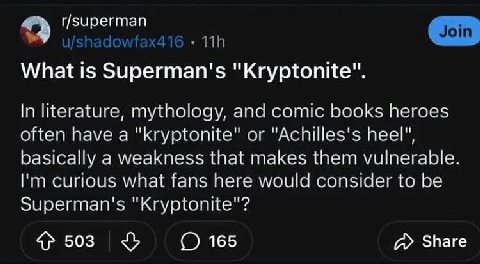 r/superman What is Superman's "Kryptonite". In literature, mythology, and comic books heroes often have a "kryptonite" or "Achilles's heel", basically a weakness that makes them vulnerable. curious wh