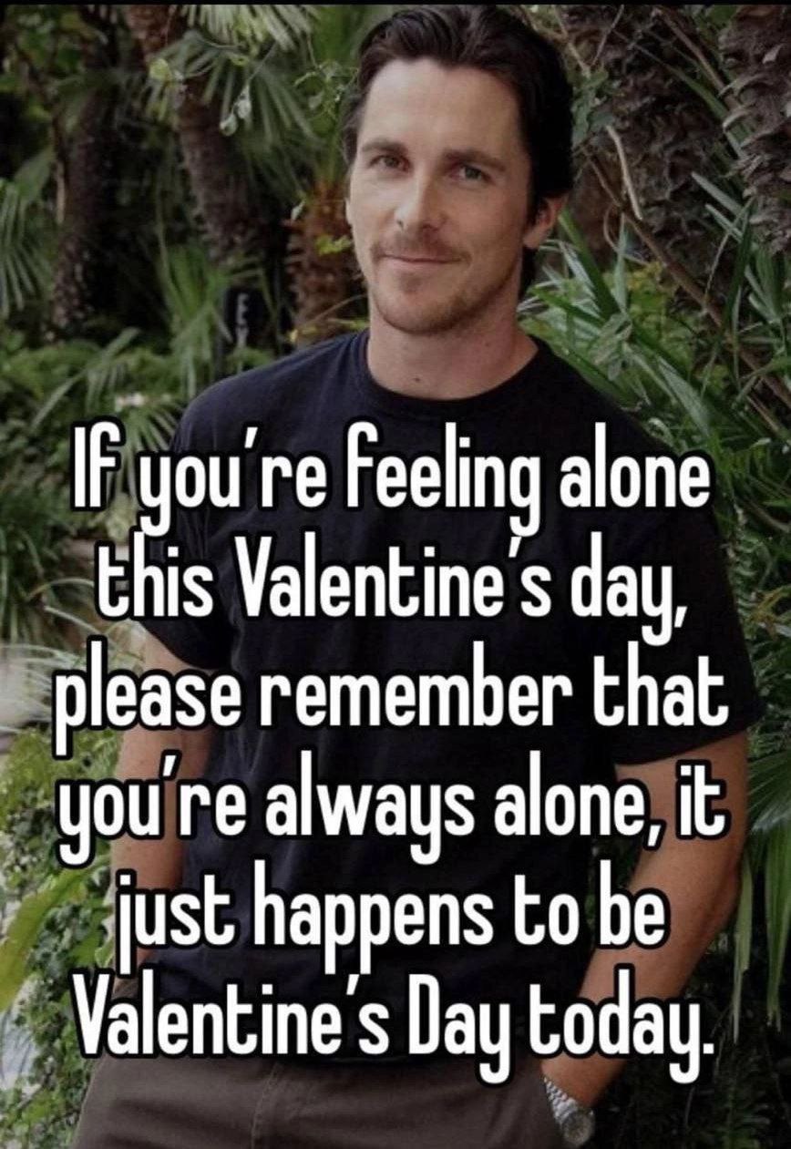 Feeling alone is Valentine's day, please remember that you're always alone, it iust happens to be Valentine's Day today.