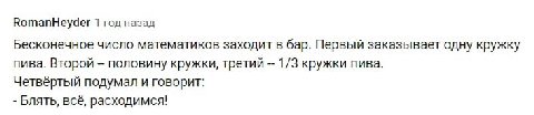 RomanHeyder 1 год назад Бесконечное число математиков заходит в бар. Первый заказывает одну кружку пива. Второй половину кружки, третий 1/3 кружки пива. Четвёртый подумал и говорит: Блять, всё, расход