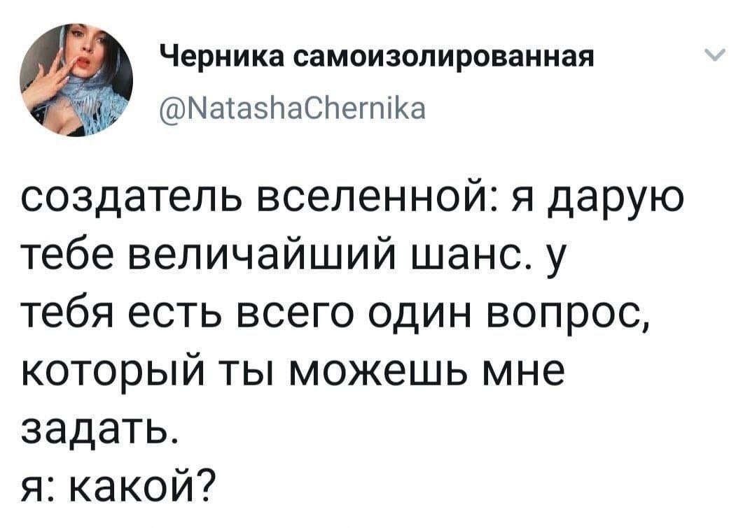 Черника самоизолированная @NatashaChernika создатель я дарую тебе величайший шанс. у тебя есть всего один вопрос, который ты можешь мне задать. я: какой?