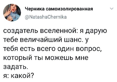 Черника самоизолированная @NatashaChernika создатель я дарую тебе величайший шанс. у тебя есть всего один вопрос, который ты можешь мне задать. я: какой?