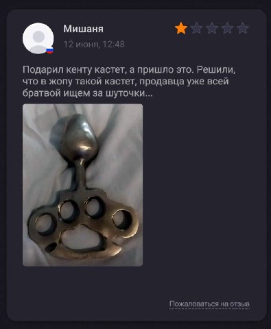 Мишаня 12 июня, 12:48 Подарил кенту кастет, а пришло это. Решили, что в жопу такой кастет, продавца уже всей братвой ищем за шуточки... a4 Пожаловаться на отзыв