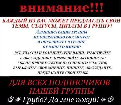 КАЖДЫЙ ИЗ ВАС МОЖЕТ ПРЕДЛАГАТЬ СВОИ ТЕМЫ, СТАТУСЫ, ЦИТАТЫ В ГРУППУ! АдминистрАЦИЯ ГРУППЫ ОПЕРАТИВНО РАССМОТРИТ И ОПУБЛИКУЕТ В ГРУППЕ ОТ ВАШЕГО ИМЕНИ! ВСЕ КЛАССЫ И КОММЕНТАРИИ ВАШИ! УЧАСТВУЙТЕ В ОБСУЖД