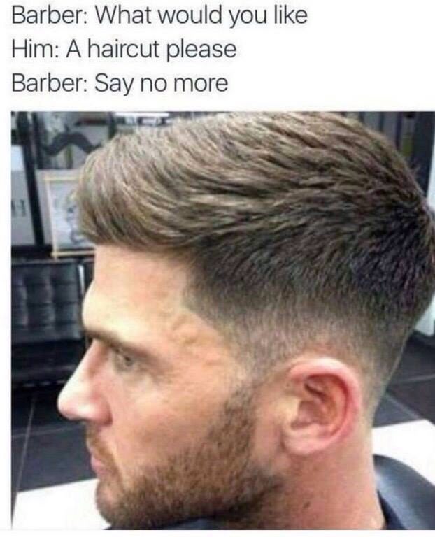 Barber: What would you like Him: A haircut please Barber: Say no more So