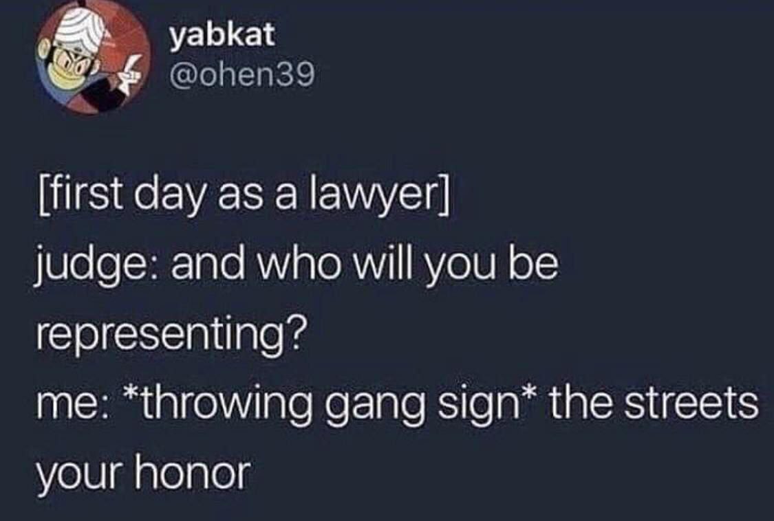 yabkat @ohen39 [first day as a lawyer] judge: and who will you be representing? me: *throwing gang sign* the streets your honor