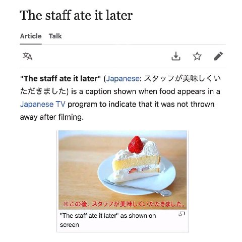 The staff ate it later Article Talk "The staff ate it later" (Japanese: is a caption shown when food appears in a Japanese program to indicate that it was not thrown away after filming. "The staff ate