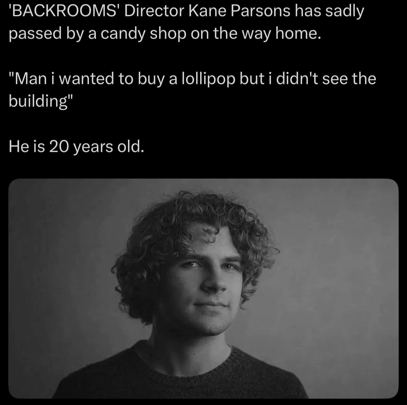 'ВАСККООМ$' Director Kane Parsons has sadly passed a candy shop on the way home. "Man i wanted to buy a lollipop but i didn't see the building" He is 20 years old. у