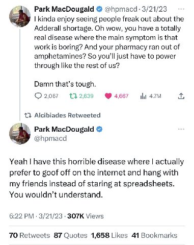 Park MacDougald @hpmacd 3/21/23 kinda enjoy seeing people freak out about the Adderall shortage. wow, you have a totally real disease where the main symptom is that work is boring? And your pharmacy r