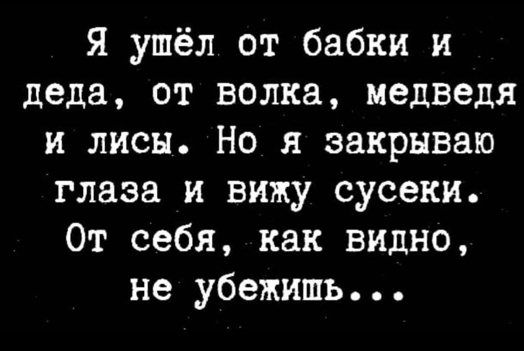 ушел от бабки и деда, от волка, медведя и лисы. Но я закрываю глаза и вижу сусеки. От себя, как видно, не убежишь...