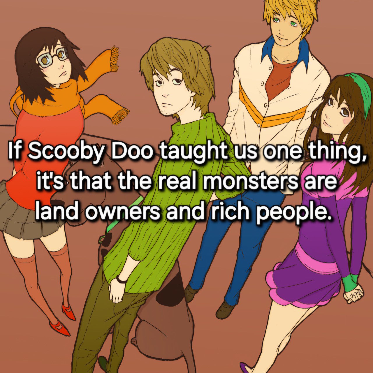 Scooby Doo taught thing, Из that the real monsters are land owners and rich people. У”