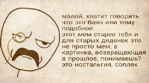 малой, хватит говорить что это баян или тому подобное этот мем старее тебя и для старых дяденек это не просто мем, a картинка, возвращающая в прошлое, понимаешь? это ностальгия, сопляк