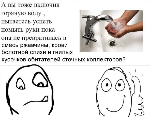 А вы тоже включив горячую воду, пытаетесь успеть помыть руки пока она не превратилась в смесь ржавчины, крови болотной слизи и гнилых кусочков обитателей сточных коллекторов?