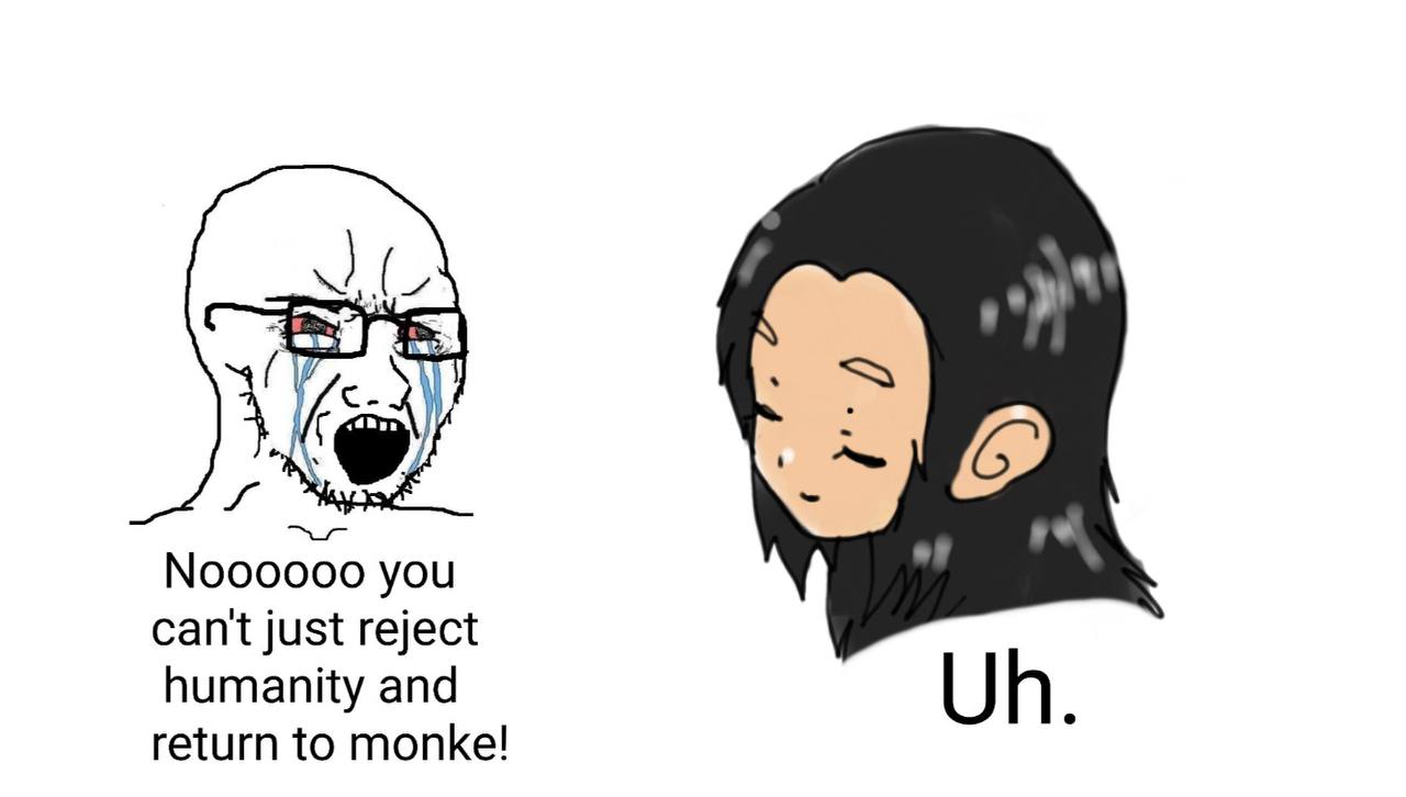 Noooooo you can't just reject humanity and return to monke!
