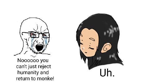 Noooooo you can't just reject humanity and return to monke!