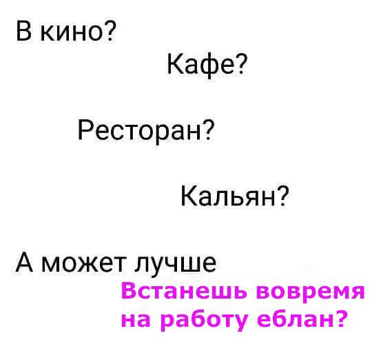 В кино? Кафе? Ресторан? Кальян? А может лучше Встанешь вовремя на работу еблан?