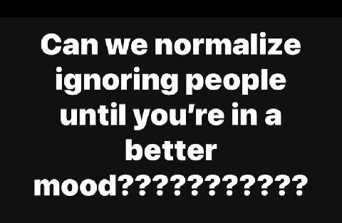 Can we normalize ignoring people until you're ina better