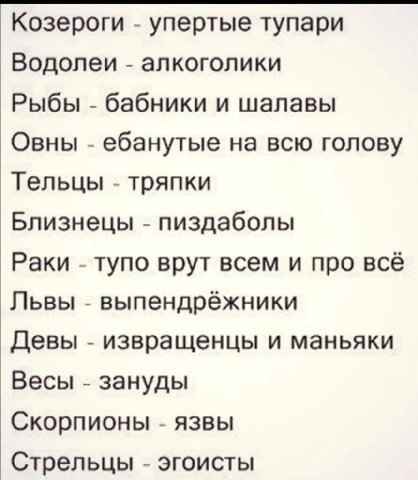Козероги упертые тупари Водолеи алкоголики Рыбы бабники и шалавы Овны ебанутые на всю голову Тельцы тряпки Близнецы пиздаболы Раки тупо врут всем и про всё Львы выпендрёжники Девы извращенцы и маньяки