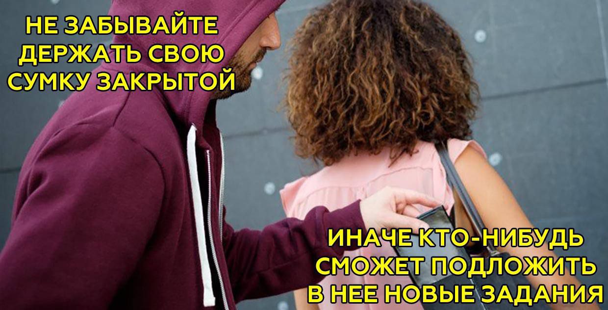 НЕ ЗАБЫВАЙТЕ ДЕРЖАТЬ СВОЮ СУМКУ ЗАКРЫТОЙ ИНАЧЕ КТО-НИБУДЬ СМОЖЕТ ПОДЛОЖИТЬ В НЕЕ НОВЫЕ ЗАДАНИЯ
