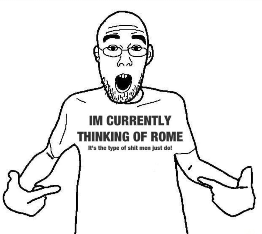 CURRENTLY THINKING OF ROME It’s the type of shit men just