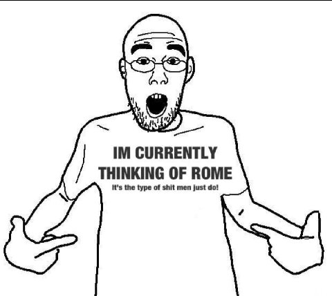 CURRENTLY THINKING OF ROME It’s the type of shit men just