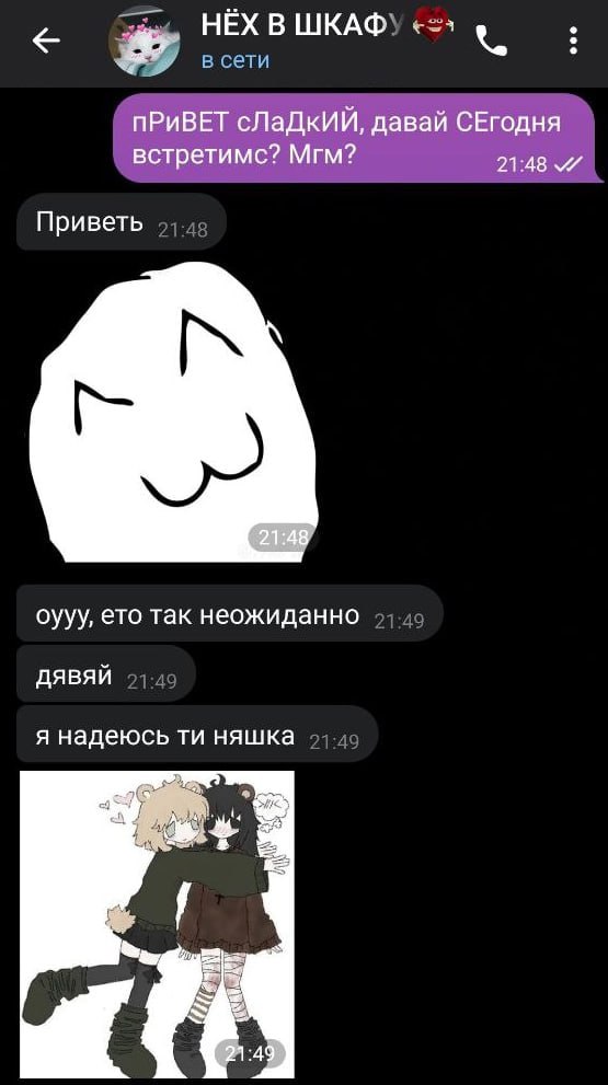 HEX В ШКАФУ в сети пРиВЕТ сЛаДКкИЙ, давай СЕгодня встретимс? Мгм? 21:48 Приветь оууу, ето так неожиданно ДЯВЯЙ 21.49 я надеюсь няшка :49