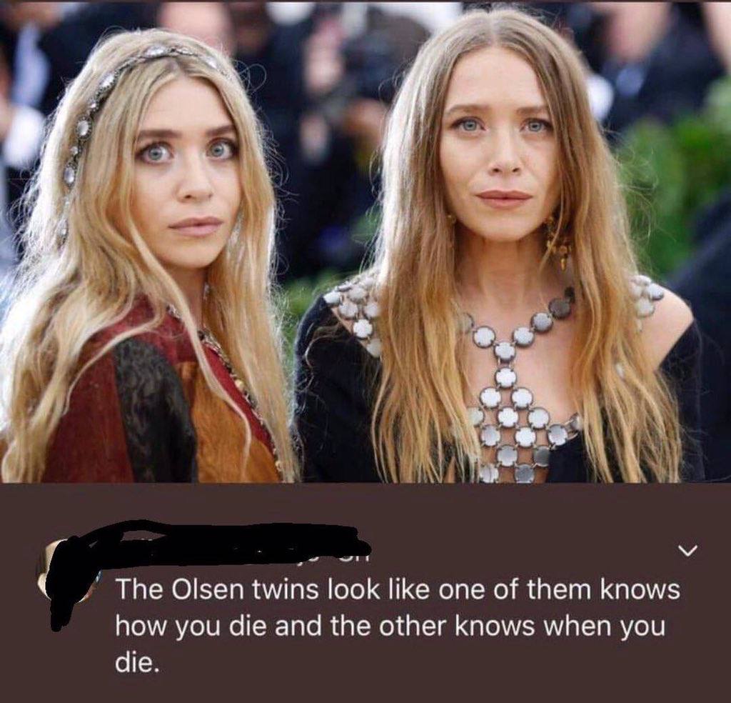 i 4 4 у К The Olsen twins look like one of them knows how you die and the other knows when you die.