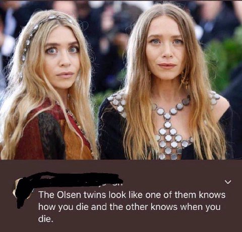 i 4 4 у К The Olsen twins look like one of them knows how you die and the other knows when you die.