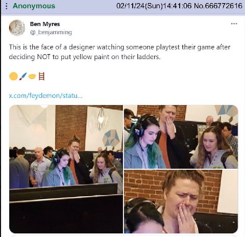 Anonymous 02/11/24(Sun)14:41:06 No.666772616 6 у Ben Myres @_benjamming This is the face of a designer watching someone playtest their game after deciding NOT to put yellow paint on their ladders. 7 b