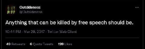 Outsideness 3:93 @Outsideness Anything that can be killed free speech should be. 10:44 Mar 29, 2017 Twitter Web Client 49 Retweets 6 Quote Tweets 128 Likes