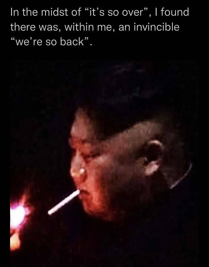 In the midst of “it’s so over”, found there was, within me, an invincible so back”.