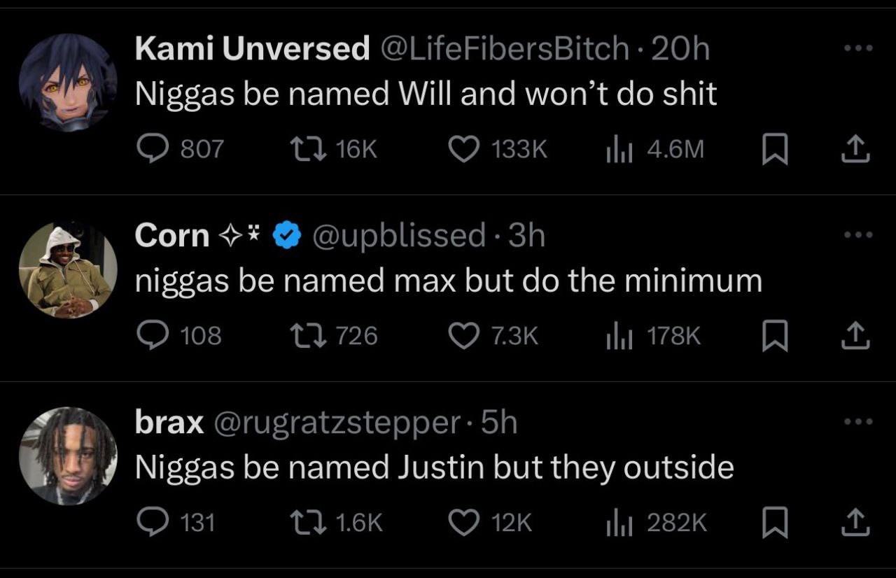 Kami Unversed @LifeFibersBitch Niggas be named Will and won’t shit 807 Ни Corn @upblissed- niggas be named max but the minimum 108 726 Ни brax Niggas be named Justin but they outside 131