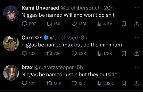 Kami Unversed @LifeFibersBitch Niggas be named Will and won’t shit 807 Ни Corn @upblissed- niggas be named max but the minimum 108 726 Ни brax Niggas be named Justin but they outside 131
